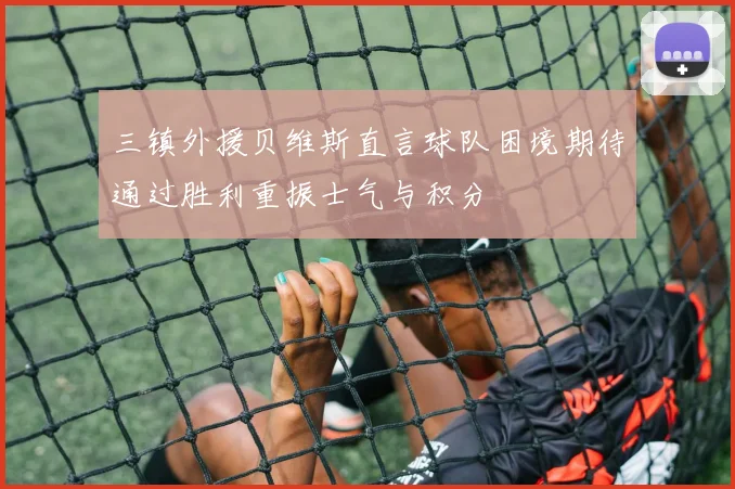 三镇外援贝维斯直言球队困境期待通过胜利重振士气与积分