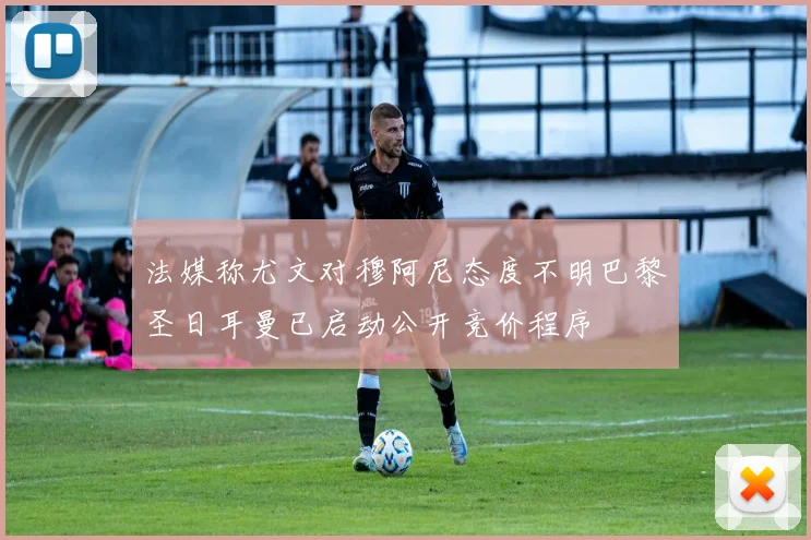 法媒称尤文对穆阿尼态度不明巴黎圣日耳曼已启动公开竞价程序