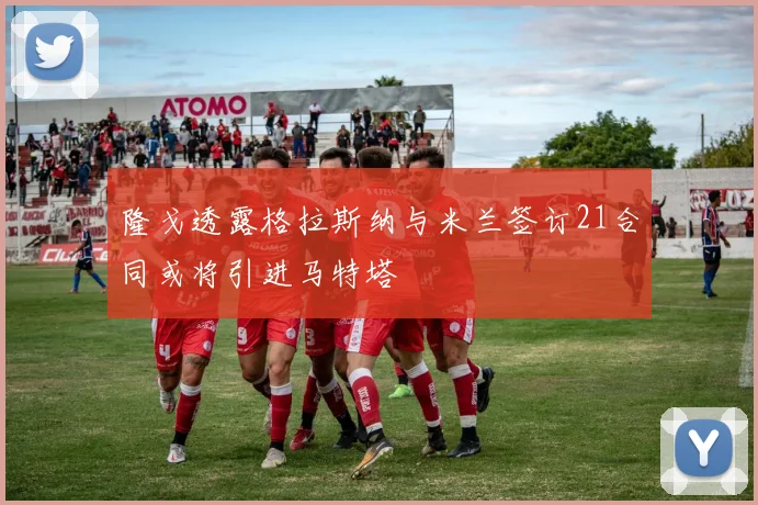 隆戈透露格拉斯纳与米兰签订21合同或将引进马特塔