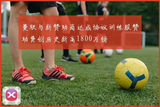 曼联与新赞助商达成协议训练服赞助费创历史新高1800万镑
