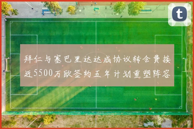 拜仁与塞巴里达达成协议转会费接近5500万欧签约五年计划重塑阵容