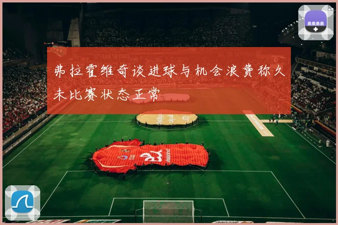 弗拉霍维奇谈进球与机会浪费称久未比赛状态正常