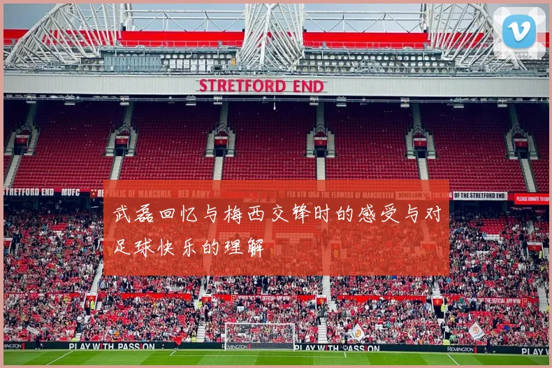 武磊回忆与梅西交锋时的感受与对足球快乐的理解