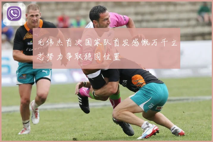 毛伟杰首次国家队首发感慨万千立志努力争取稳固位置