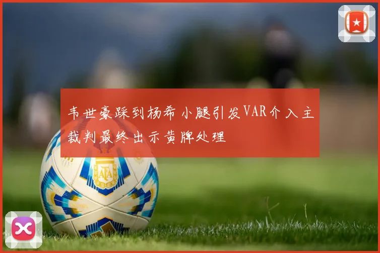 韦世豪踩到杨希小腿引发VAR介入主裁判最终出示黄牌处理
