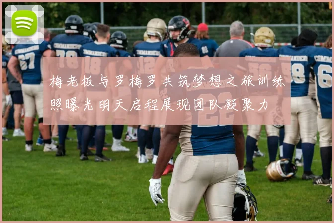梅老板与罗梅罗共筑梦想之旅训练照曝光明天启程展现团队凝聚力