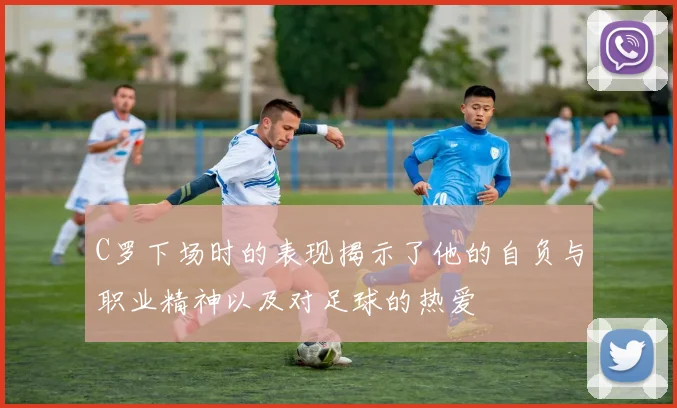 C罗下场时的表现揭示了他的自负与职业精神以及对足球的热爱