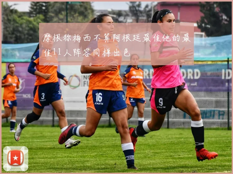 摩根称梅西不算阿根廷最佳他的最佳11人阵容同样出色