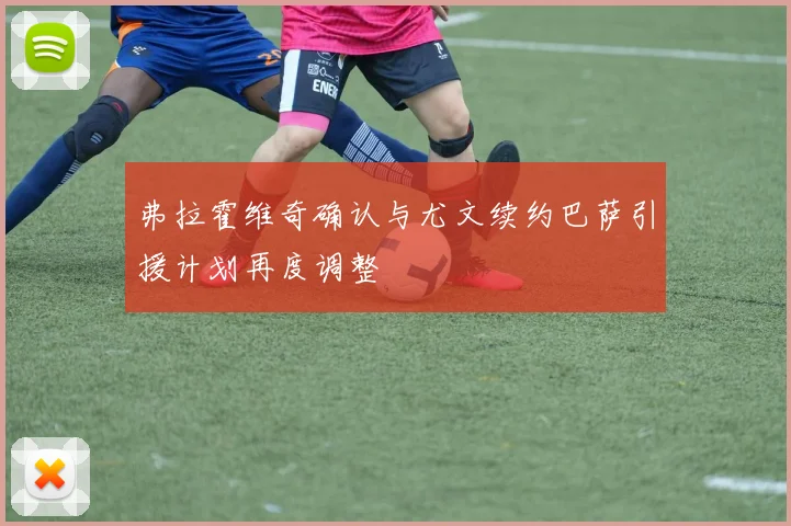 弗拉霍维奇确认与尤文续约巴萨引援计划再度调整