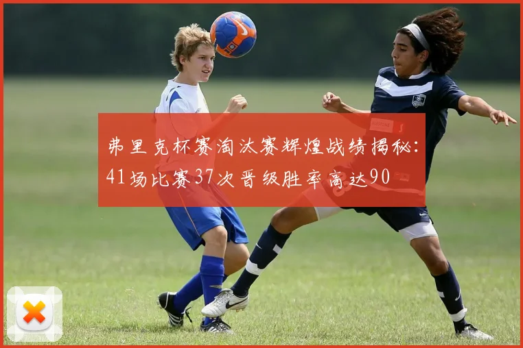 弗里克杯赛淘汰赛辉煌战绩揭秘：41场比赛37次晋级胜率高达90