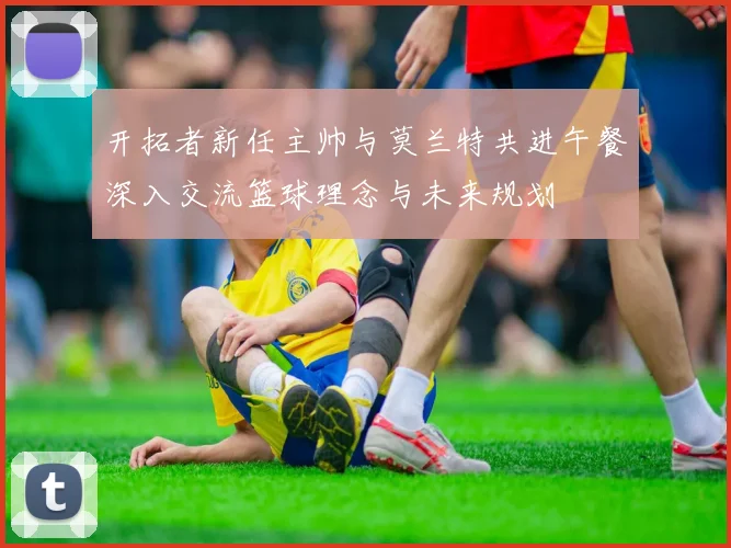 开拓者新任主帅与莫兰特共进午餐深入交流篮球理念与未来规划