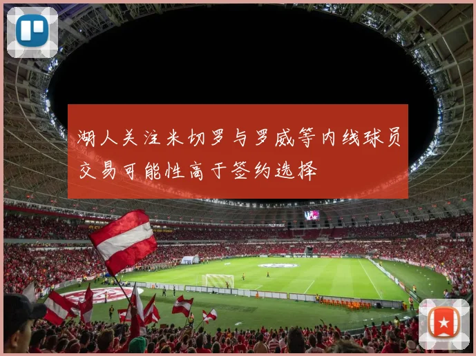 湖人关注米切罗与罗威等内线球员交易可能性高于签约选择