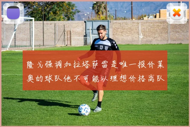 隆戈强调加拉塔萨雷是唯一报价莱奥的球队他不可能以理想价格离队