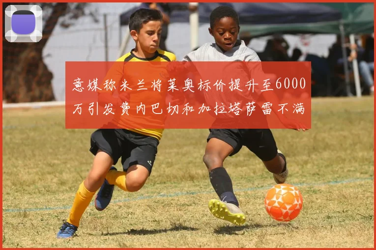 意媒称米兰将莱奥标价提升至6000万引发费内巴切和加拉塔萨雷不满