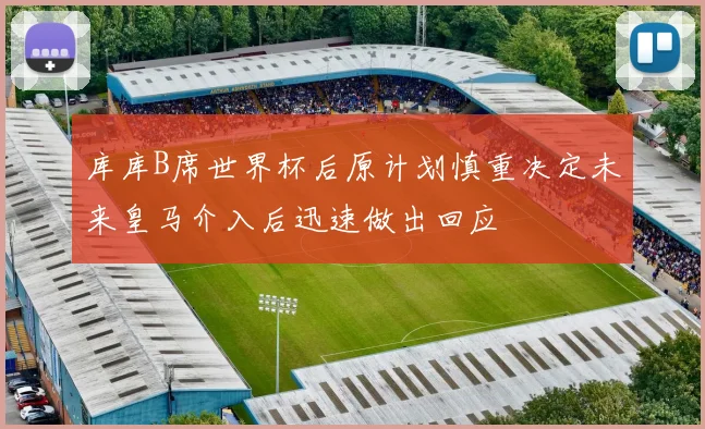 库库B席世界杯后原计划慎重决定未来皇马介入后迅速做出回应