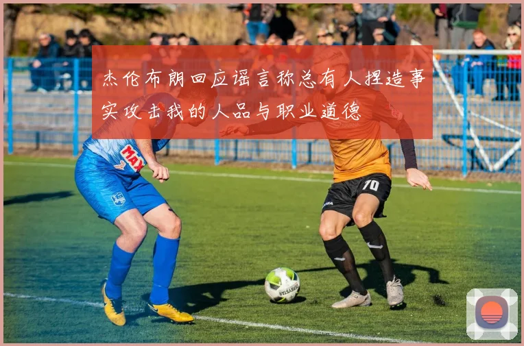 杰伦布朗回应谣言称总有人捏造事实攻击我的人品与职业道德