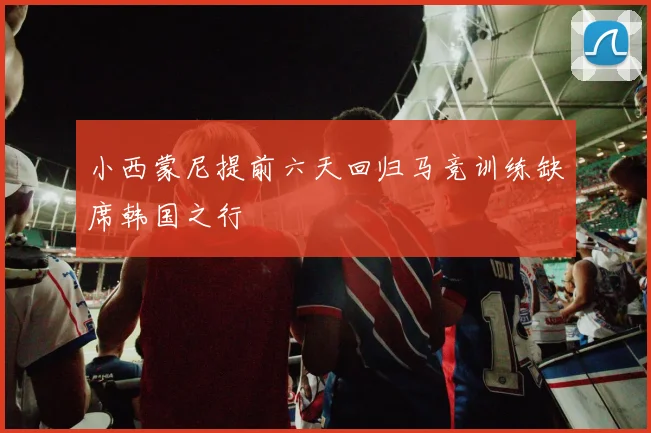 小西蒙尼提前六天回归马竞训练缺席韩国之行
