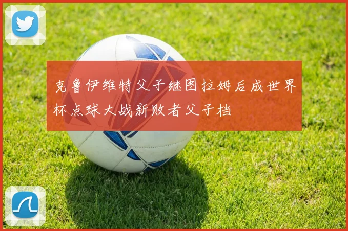 克鲁伊维特父子继图拉姆后成世界杯点球大战新败者父子档