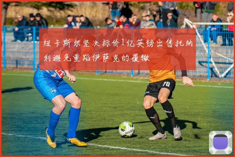 纽卡斯尔坚决标价1亿英镑出售托纳利避免重蹈伊萨克的覆辙