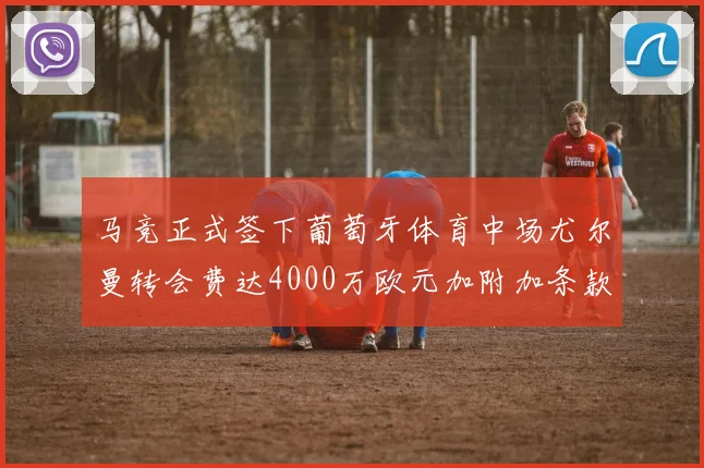 马竞正式签下葡萄牙体育中场尤尔曼转会费达4000万欧元加附加条款