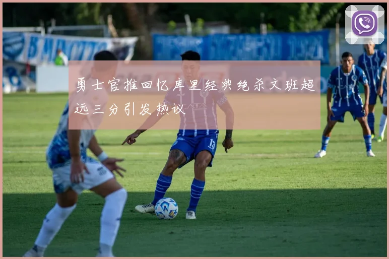 勇士官推回忆库里经典绝杀文班超远三分引发热议
