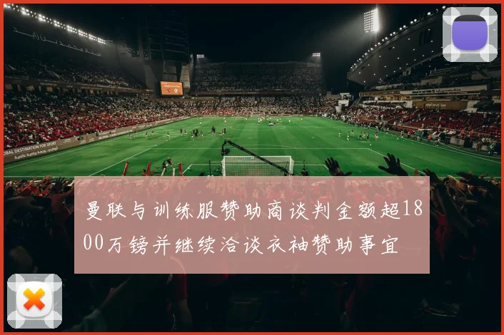 曼联与训练服赞助商谈判金额超1800万镑并继续洽谈衣袖赞助事宜