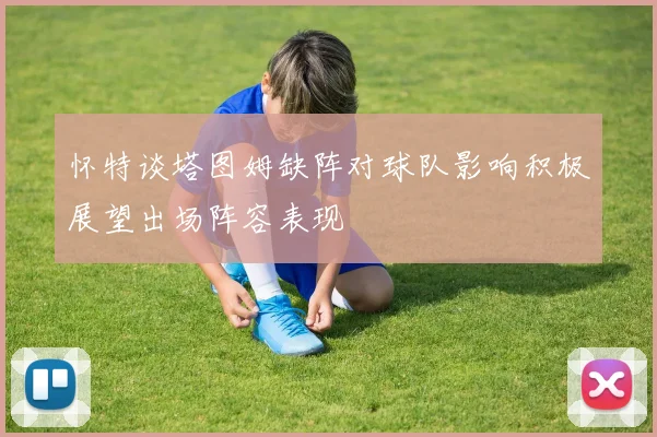 怀特谈塔图姆缺阵对球队影响积极展望出场阵容表现
