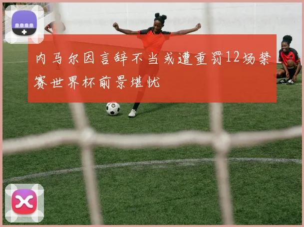 内马尔因言辞不当或遭重罚12场禁赛世界杯前景堪忧