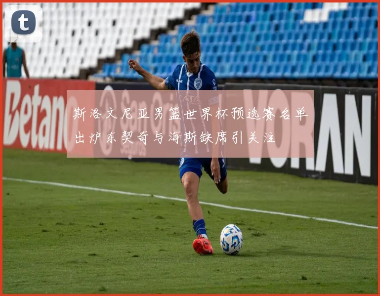 斯洛文尼亚男篮世界杯预选赛名单出炉东契奇与海斯缺席引关注
