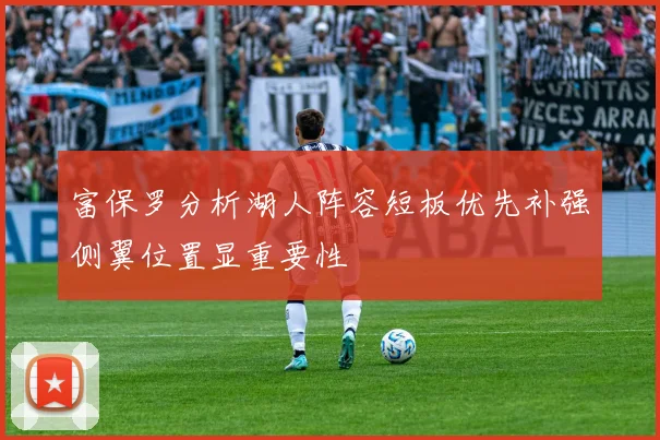 富保罗分析湖人阵容短板优先补强侧翼位置显重要性