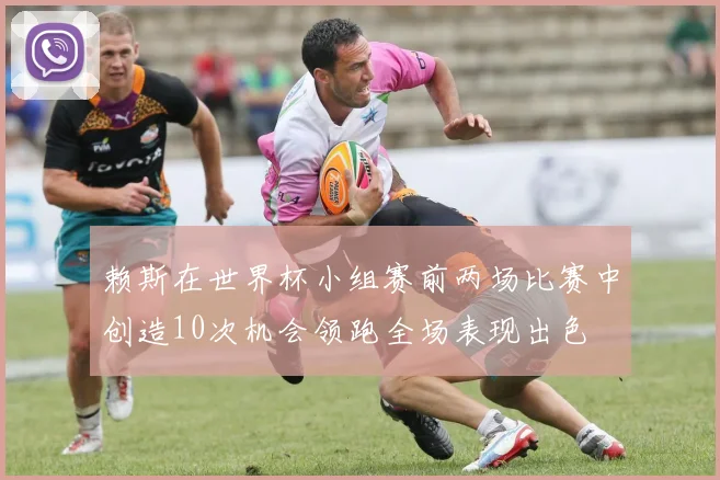 赖斯在世界杯小组赛前两场比赛中创造10次机会领跑全场表现出色
