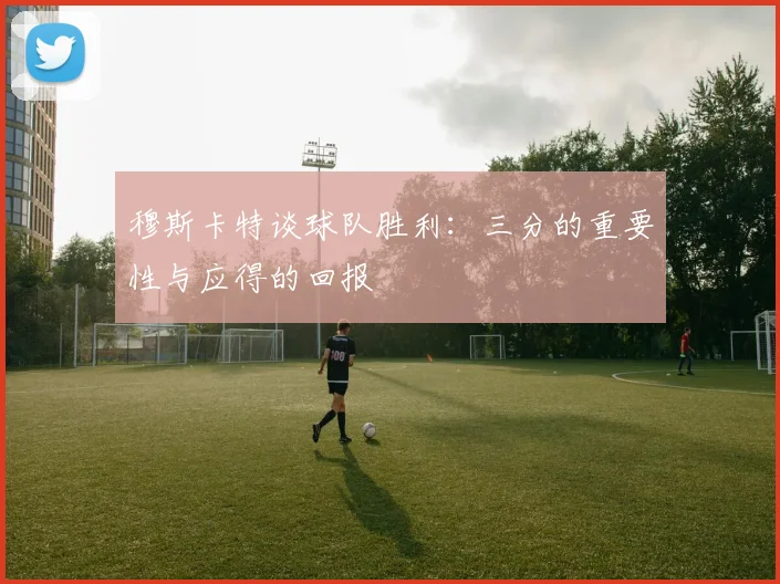 穆斯卡特谈球队胜利：三分的重要性与应得的回报