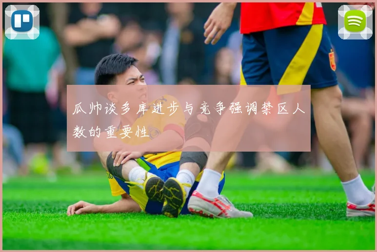 瓜帅谈多库进步与竞争强调禁区人数的重要性