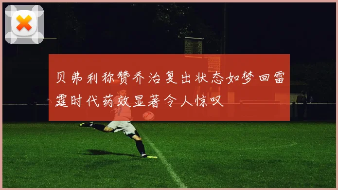 贝弗利称赞乔治复出状态如梦回雷霆时代药效显著令人惊叹