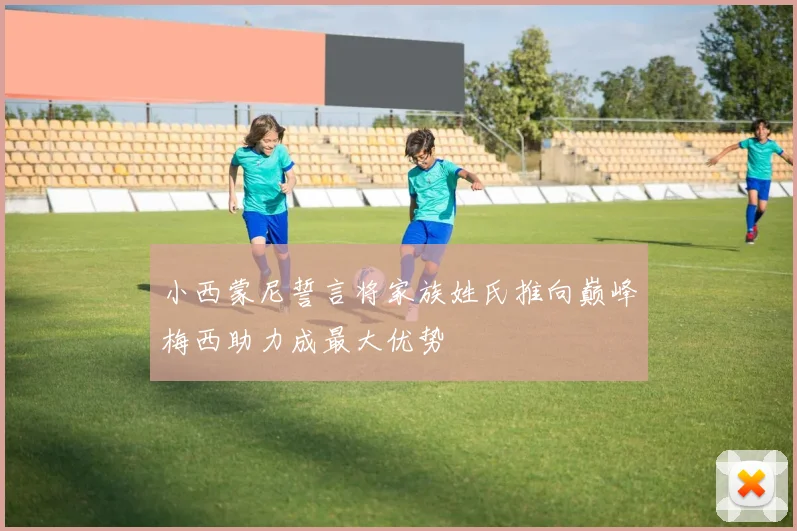 小西蒙尼誓言将家族姓氏推向巅峰梅西助力成最大优势