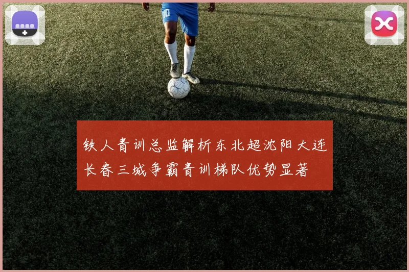 铁人青训总监解析东北超沈阳大连长春三城争霸青训梯队优势显著