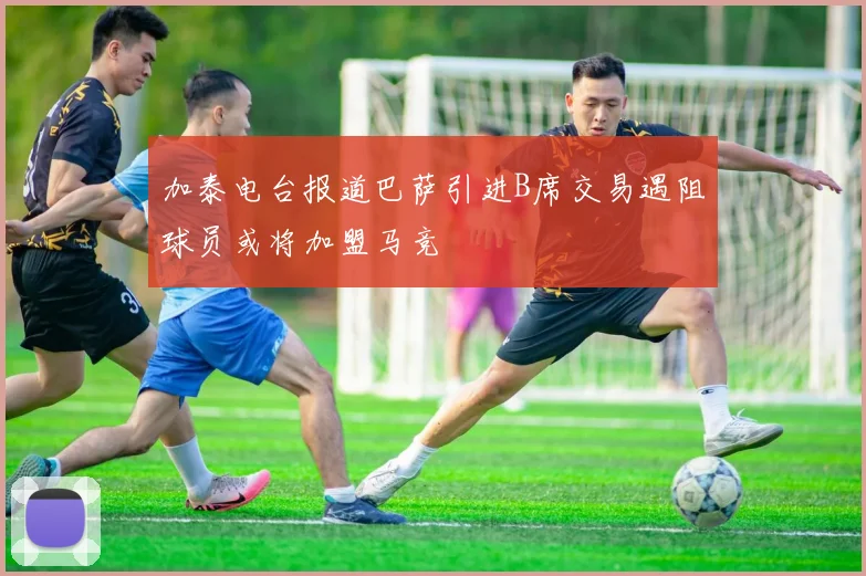 加泰电台报道巴萨引进B席交易遇阻球员或将加盟马竞